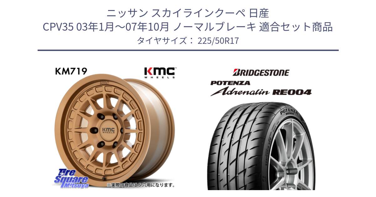 ニッサン スカイラインクーペ 日産 CPV35 03年1月～07年10月 ノーマルブレーキ 用セット商品です。KM719 CANYON BRONZ 17インチ と ポテンザ アドレナリン RE004 【国内正規品】サマータイヤ 225/50R17 の組合せ商品です。