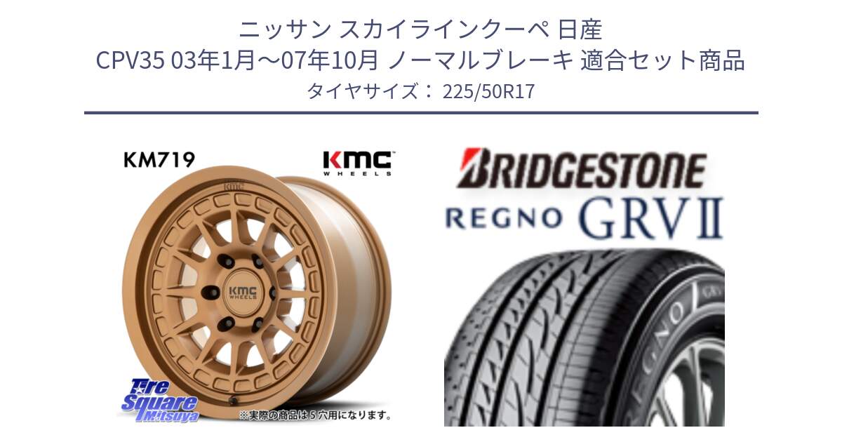 ニッサン スカイラインクーペ 日産 CPV35 03年1月～07年10月 ノーマルブレーキ 用セット商品です。KM719 CANYON BRONZ 17インチ と REGNO レグノ GRV2 GRV-2サマータイヤ 225/50R17 の組合せ商品です。