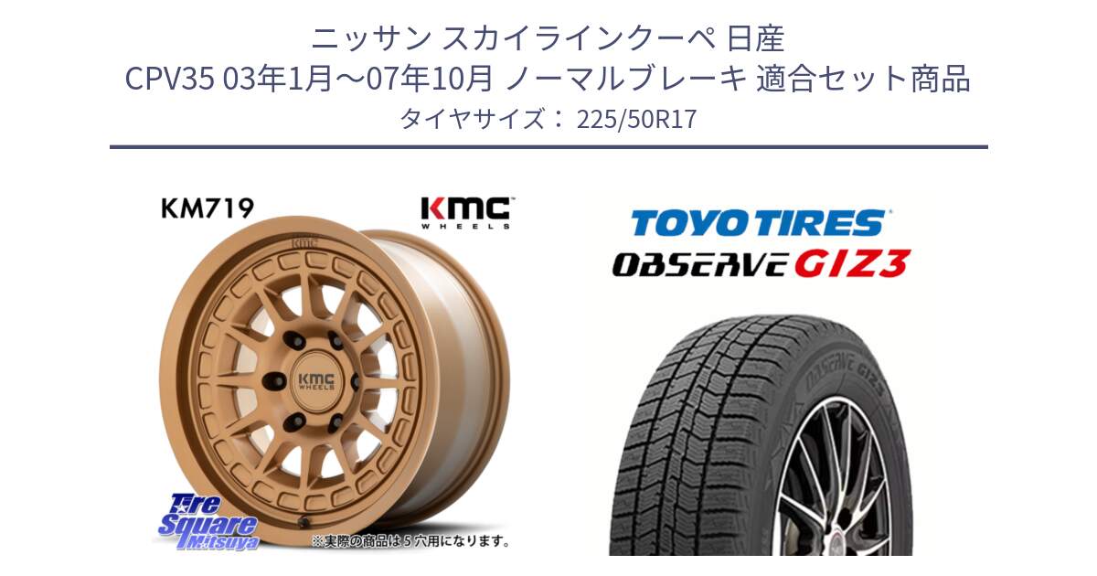 ニッサン スカイラインクーペ 日産 CPV35 03年1月～07年10月 ノーマルブレーキ 用セット商品です。KM719 CANYON BRONZ 17インチ と OBSERVE GIZ3 オブザーブ ギズ3 2024年製 スタッドレス 225/50R17 の組合せ商品です。