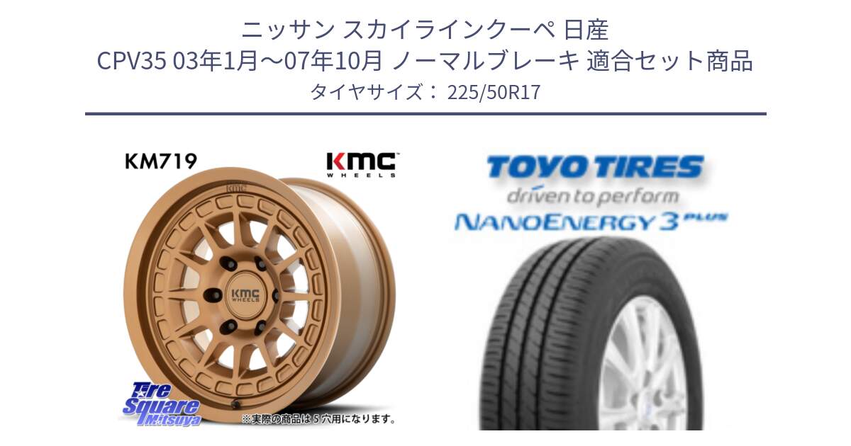 ニッサン スカイラインクーペ 日産 CPV35 03年1月～07年10月 ノーマルブレーキ 用セット商品です。KM719 CANYON BRONZ 17インチ と トーヨー ナノエナジー3プラス 高インチ特価 サマータイヤ 225/50R17 の組合せ商品です。