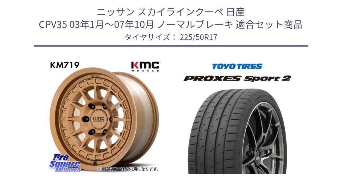 ニッサン スカイラインクーペ 日産 CPV35 03年1月～07年10月 ノーマルブレーキ 用セット商品です。KM719 CANYON BRONZ 17インチ と トーヨー PROXES Sport2 プロクセススポーツ2 サマータイヤ 225/50R17 の組合せ商品です。