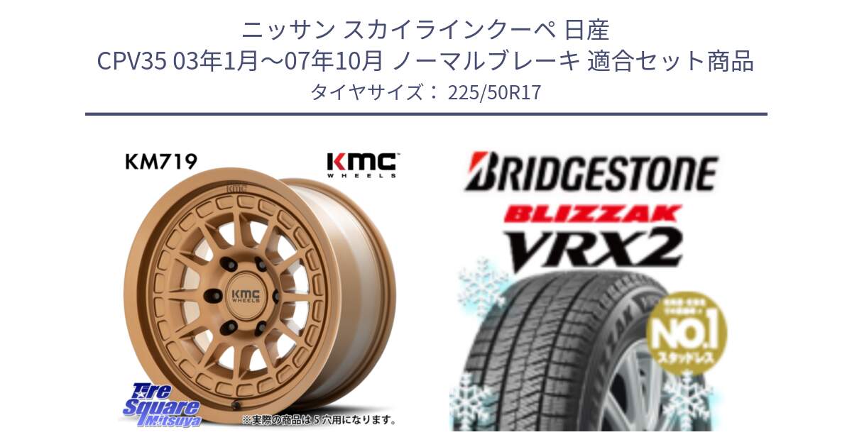 ニッサン スカイラインクーペ 日産 CPV35 03年1月～07年10月 ノーマルブレーキ 用セット商品です。KM719 CANYON BRONZ 17インチ と ブリザック VRX2 スタッドレス ● 225/50R17 の組合せ商品です。