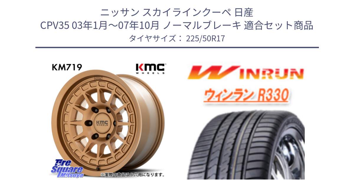 ニッサン スカイラインクーペ 日産 CPV35 03年1月～07年10月 ノーマルブレーキ 用セット商品です。KM719 CANYON BRONZ 17インチ と R330 サマータイヤ 225/50R17 の組合せ商品です。