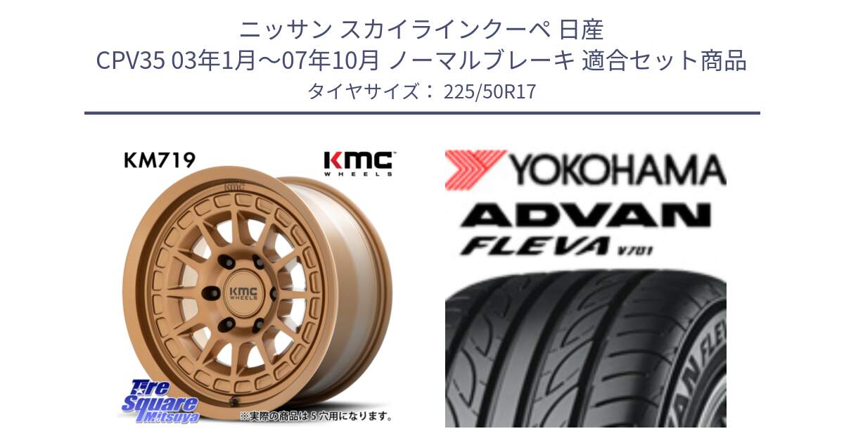 ニッサン スカイラインクーペ 日産 CPV35 03年1月～07年10月 ノーマルブレーキ 用セット商品です。KM719 CANYON BRONZ 17インチ と R0404 ヨコハマ ADVAN FLEVA V701 225/50R17 の組合せ商品です。