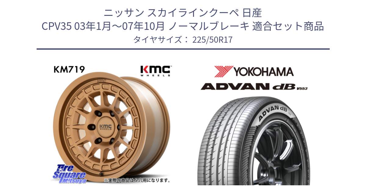 ニッサン スカイラインクーペ 日産 CPV35 03年1月～07年10月 ノーマルブレーキ 用セット商品です。KM719 CANYON BRONZ 17インチ と R9085 ヨコハマ ADVAN dB V553 225/50R17 の組合せ商品です。