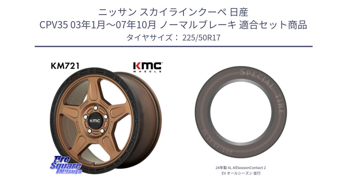 ニッサン スカイラインクーペ 日産 CPV35 03年1月～07年10月 ノーマルブレーキ 用セット商品です。KM721 ALPINE ブロンズ ホイール  17インチ 専用Nut別売 と 24年製 XL AllSeasonContact 2 EV オールシーズン 並行 225/50R17 の組合せ商品です。