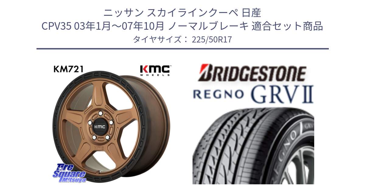 ニッサン スカイラインクーペ 日産 CPV35 03年1月～07年10月 ノーマルブレーキ 用セット商品です。KM721 ALPINE ブロンズ ホイール  17インチ 専用Nut別売 と REGNO レグノ GRV2 GRV-2サマータイヤ 225/50R17 の組合せ商品です。