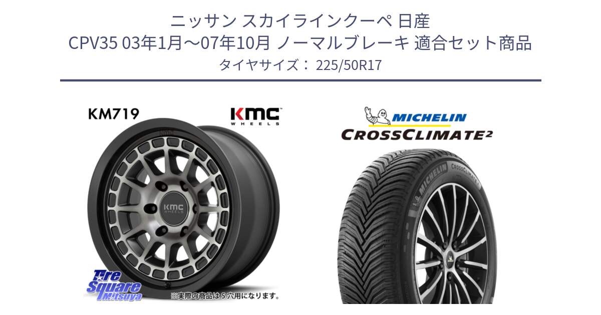 ニッサン スカイラインクーペ 日産 CPV35 03年1月～07年10月 ノーマルブレーキ 用セット商品です。KM719 CANYON GRAY 17インチ と 23年製 XL CROSSCLIMATE 2 オールシーズン 並行 225/50R17 の組合せ商品です。