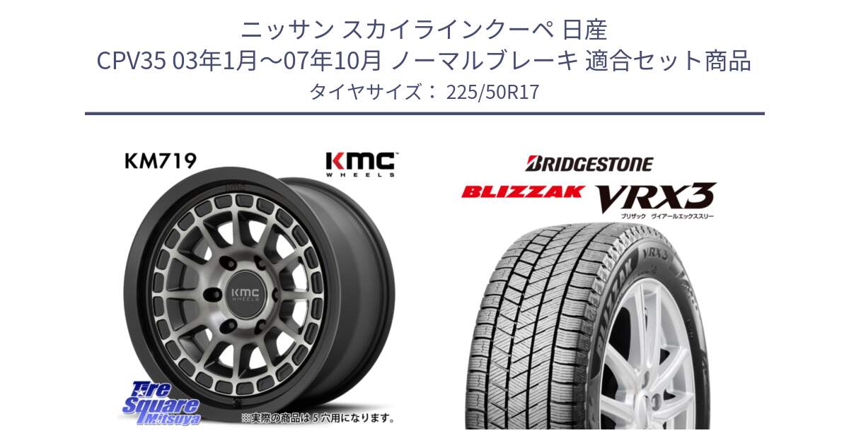 ニッサン スカイラインクーペ 日産 CPV35 03年1月～07年10月 ノーマルブレーキ 用セット商品です。KM719 CANYON GRAY 17インチ と ブリザック BLIZZAK VRX3 スタッドレス 225/50R17 の組合せ商品です。