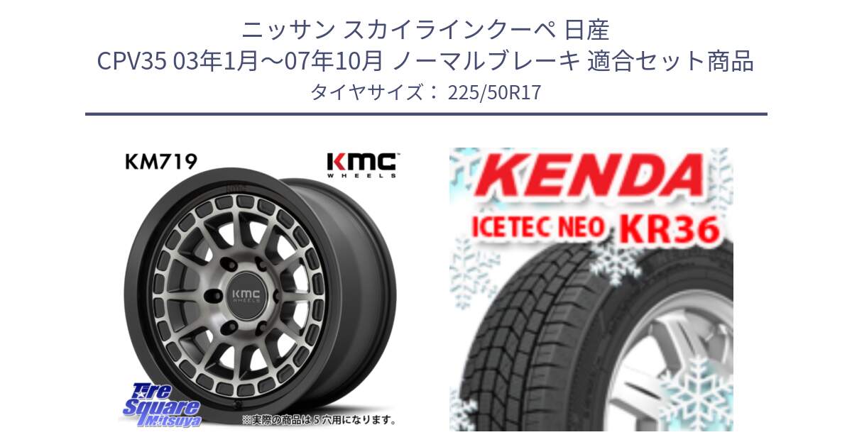 ニッサン スカイラインクーペ 日産 CPV35 03年1月～07年10月 ノーマルブレーキ 用セット商品です。KM719 CANYON GRAY 17インチ と ケンダ KR36 ICETEC NEO アイステックネオ 2024年製 スタッドレスタイヤ 225/50R17 の組合せ商品です。