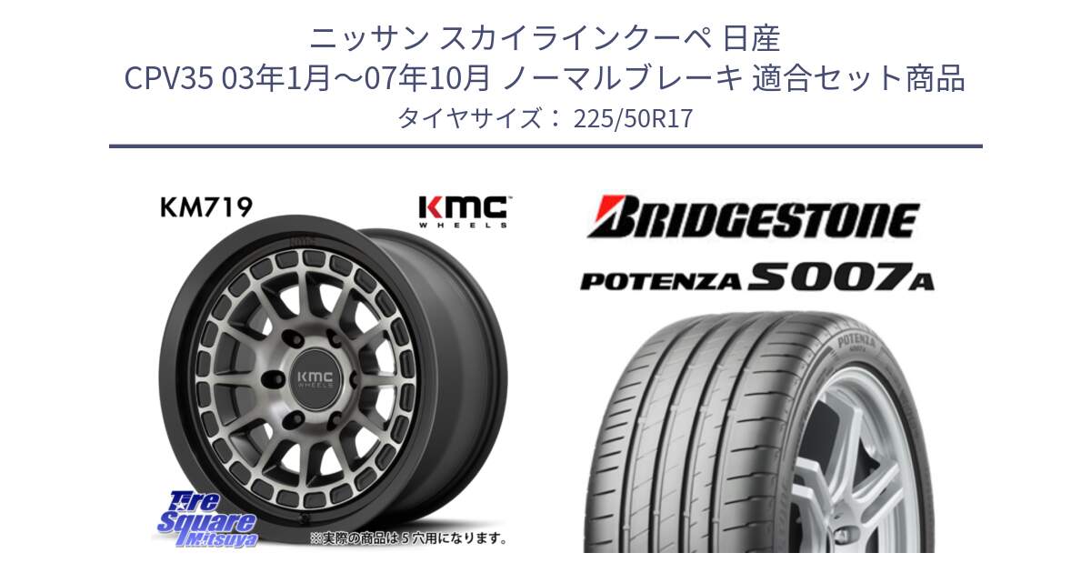 ニッサン スカイラインクーペ 日産 CPV35 03年1月～07年10月 ノーマルブレーキ 用セット商品です。KM719 CANYON GRAY 17インチ と POTENZA ポテンザ S007A 【正規品】 サマータイヤ 225/50R17 の組合せ商品です。