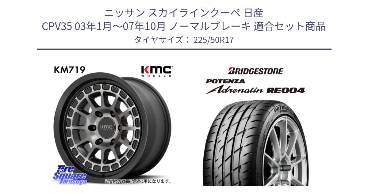 ニッサン スカイラインクーペ 日産 CPV35 03年1月～07年10月 ノーマルブレーキ 用セット商品です。KM719 CANYON GRAY 17インチ と ポテンザ アドレナリン RE004 【国内正規品】サマータイヤ 225/50R17 の組合せ商品です。