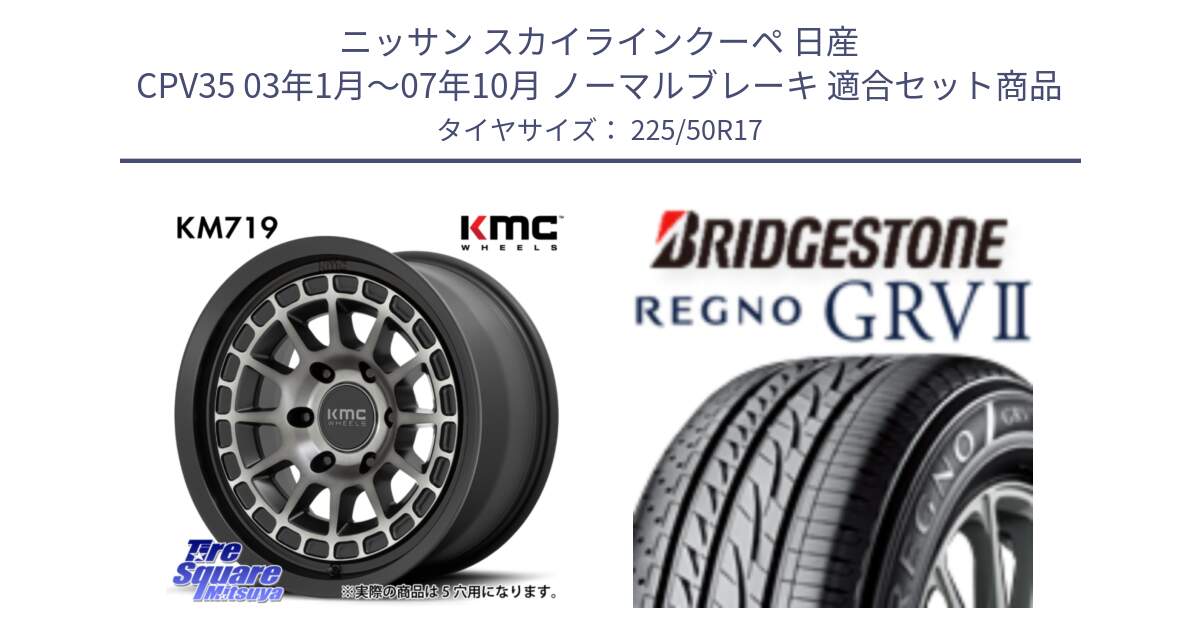 ニッサン スカイラインクーペ 日産 CPV35 03年1月～07年10月 ノーマルブレーキ 用セット商品です。KM719 CANYON GRAY 17インチ と REGNO レグノ GRV2 GRV-2サマータイヤ 225/50R17 の組合せ商品です。