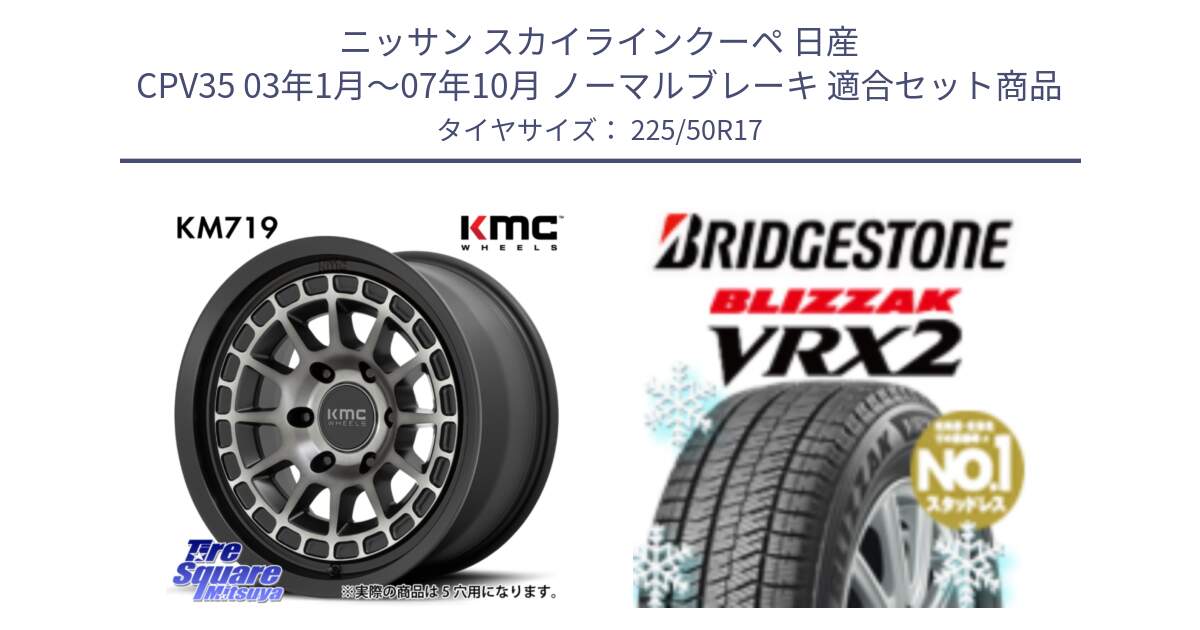 ニッサン スカイラインクーペ 日産 CPV35 03年1月～07年10月 ノーマルブレーキ 用セット商品です。KM719 CANYON GRAY 17インチ と ブリザック VRX2 スタッドレス ● 225/50R17 の組合せ商品です。