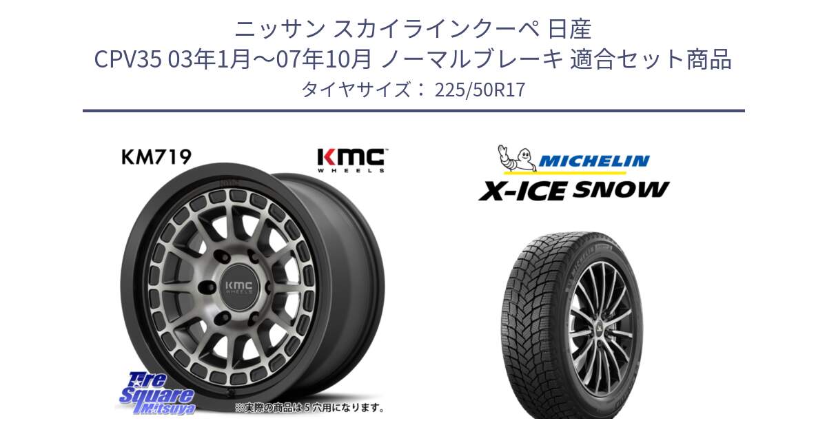 ニッサン スカイラインクーペ 日産 CPV35 03年1月～07年10月 ノーマルブレーキ 用セット商品です。KM719 CANYON GRAY 17インチ と X-ICE SNOW エックスアイススノー XICE SNOW 2024年製 スタッドレス 正規品 225/50R17 の組合せ商品です。