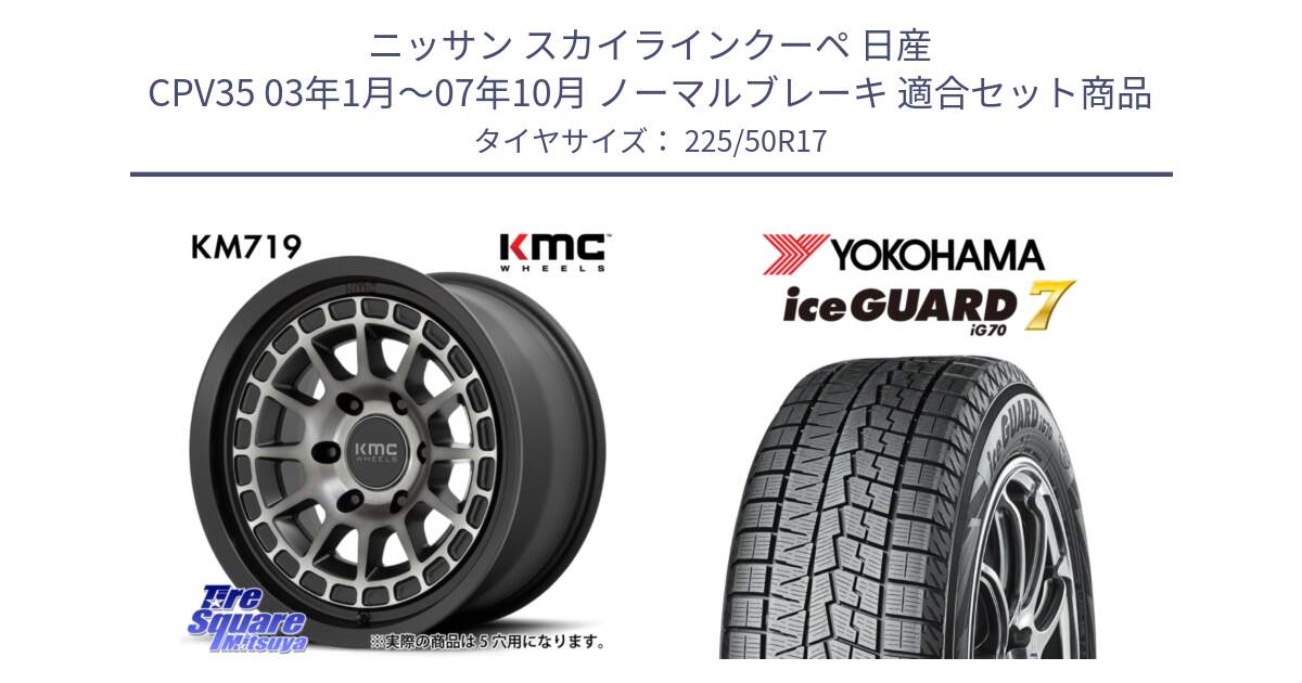 ニッサン スカイラインクーペ 日産 CPV35 03年1月～07年10月 ノーマルブレーキ 用セット商品です。KM719 CANYON GRAY 17インチ と R7128 ice GUARD7 IG70  アイスガード スタッドレス 225/50R17 の組合せ商品です。