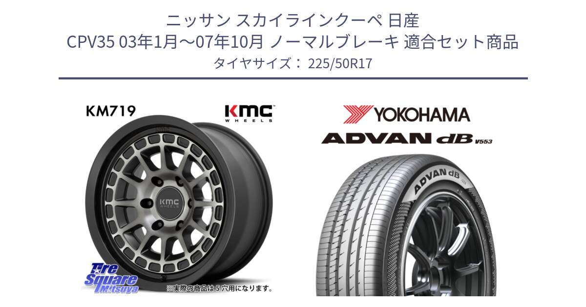 ニッサン スカイラインクーペ 日産 CPV35 03年1月～07年10月 ノーマルブレーキ 用セット商品です。KM719 CANYON GRAY 17インチ と R9085 ヨコハマ ADVAN dB V553 225/50R17 の組合せ商品です。