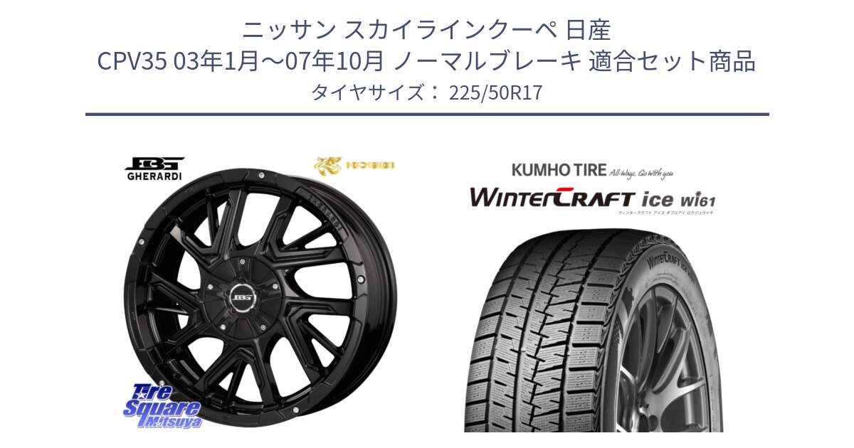 ニッサン スカイラインクーペ 日産 CPV35 03年1月～07年10月 ノーマルブレーキ 用セット商品です。ボトムガルシア ゲラルディ ホイール と WINTERCRAFT ice Wi61 ウィンタークラフト クムホ倉庫 スタッドレスタイヤ 225/50R17 の組合せ商品です。