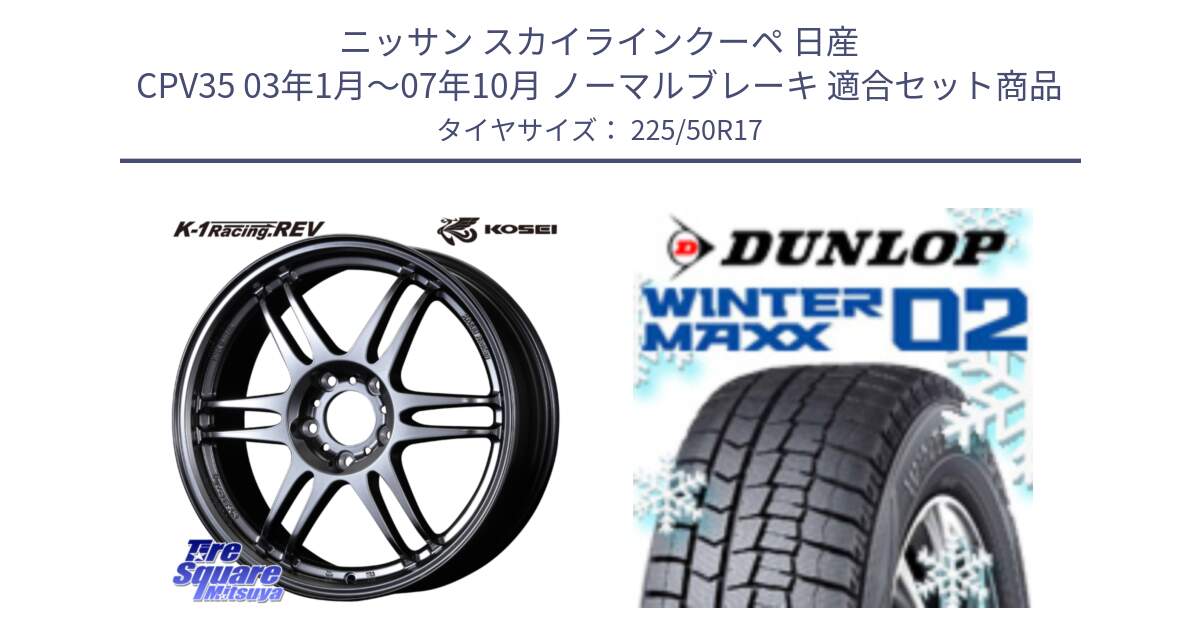 ニッサン スカイラインクーペ 日産 CPV35 03年1月～07年10月 ノーマルブレーキ 用セット商品です。軽量 K-1 Racing.REV K1 レーシング ドット レヴ と ウィンターマックス02 WM02 ダンロップ スタッドレス 225/50R17 の組合せ商品です。