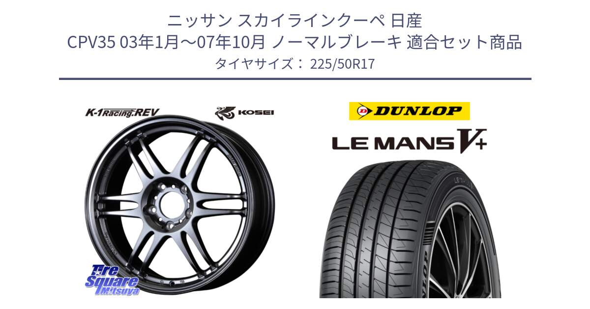 ニッサン スカイラインクーペ 日産 CPV35 03年1月～07年10月 ノーマルブレーキ 用セット商品です。軽量 K-1 Racing.REV K1 レーシング ドット レヴ と ダンロップ LEMANS5+ ルマンV+ 225/50R17 の組合せ商品です。