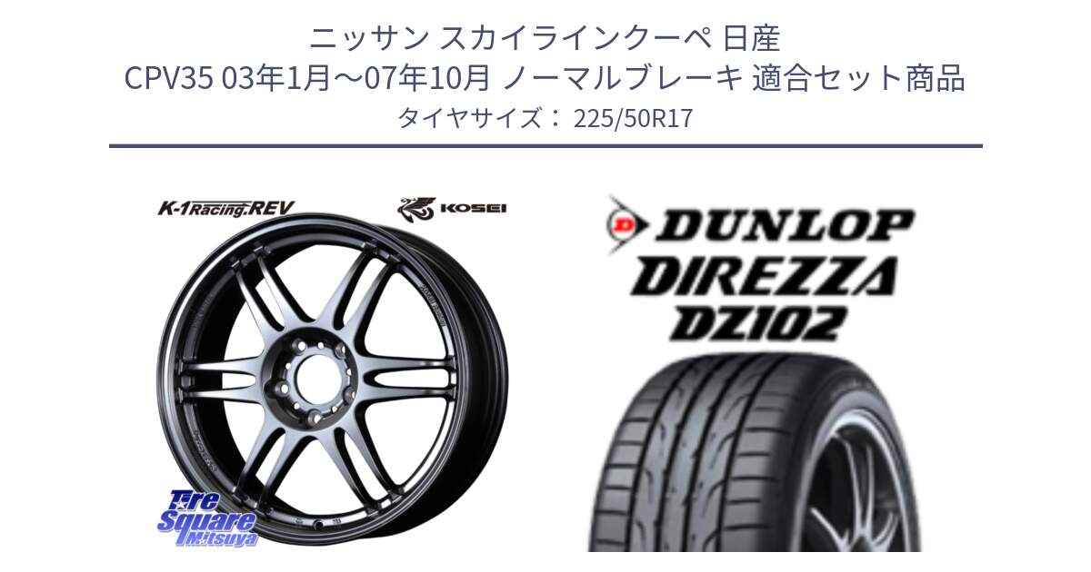 ニッサン スカイラインクーペ 日産 CPV35 03年1月～07年10月 ノーマルブレーキ 用セット商品です。軽量 K-1 Racing.REV K1 レーシング ドット レヴ と ダンロップ ディレッツァ DZ102 DIREZZA サマータイヤ 225/50R17 の組合せ商品です。