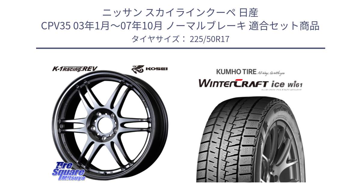 ニッサン スカイラインクーペ 日産 CPV35 03年1月～07年10月 ノーマルブレーキ 用セット商品です。軽量 K-1 Racing.REV K1 レーシング ドット レヴ と WINTERCRAFT ice Wi61 ウィンタークラフト クムホ倉庫 スタッドレスタイヤ 225/50R17 の組合せ商品です。