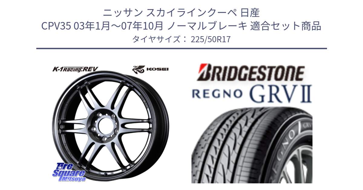 ニッサン スカイラインクーペ 日産 CPV35 03年1月～07年10月 ノーマルブレーキ 用セット商品です。軽量 K-1 Racing.REV K1 レーシング ドット レヴ と REGNO レグノ GRV2 GRV-2サマータイヤ 225/50R17 の組合せ商品です。