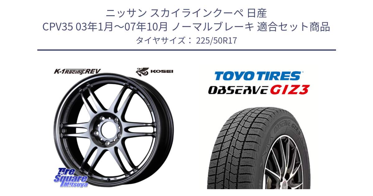 ニッサン スカイラインクーペ 日産 CPV35 03年1月～07年10月 ノーマルブレーキ 用セット商品です。軽量 K-1 Racing.REV K1 レーシング ドット レヴ と OBSERVE GIZ3 オブザーブ ギズ3 2024年製 スタッドレス 225/50R17 の組合せ商品です。