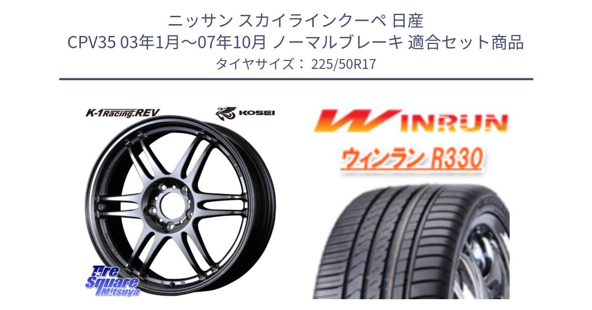 ニッサン スカイラインクーペ 日産 CPV35 03年1月～07年10月 ノーマルブレーキ 用セット商品です。軽量 K-1 Racing.REV K1 レーシング ドット レヴ と R330 サマータイヤ 225/50R17 の組合せ商品です。