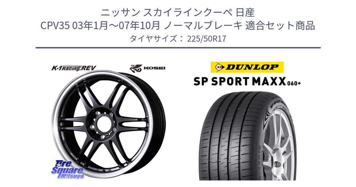 ニッサン スカイラインクーペ 日産 CPV35 03年1月～07年10月 ノーマルブレーキ 用セット商品です。軽量 K-1 Racing.REV K1 レーシング ドット レヴ と ダンロップ SP SPORT MAXX 060+ スポーツマックス  225/50R17 の組合せ商品です。