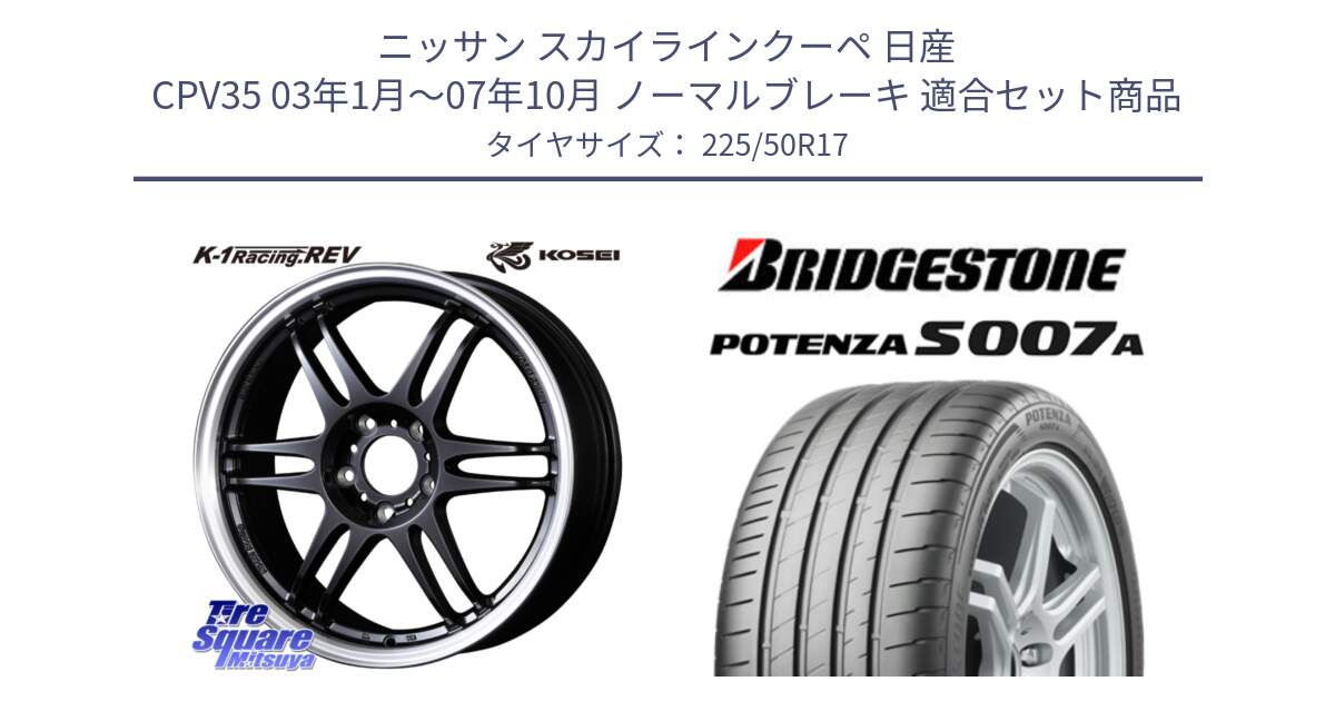 ニッサン スカイラインクーペ 日産 CPV35 03年1月～07年10月 ノーマルブレーキ 用セット商品です。軽量 K-1 Racing.REV K1 レーシング ドット レヴ と POTENZA ポテンザ S007A 【正規品】 サマータイヤ 225/50R17 の組合せ商品です。