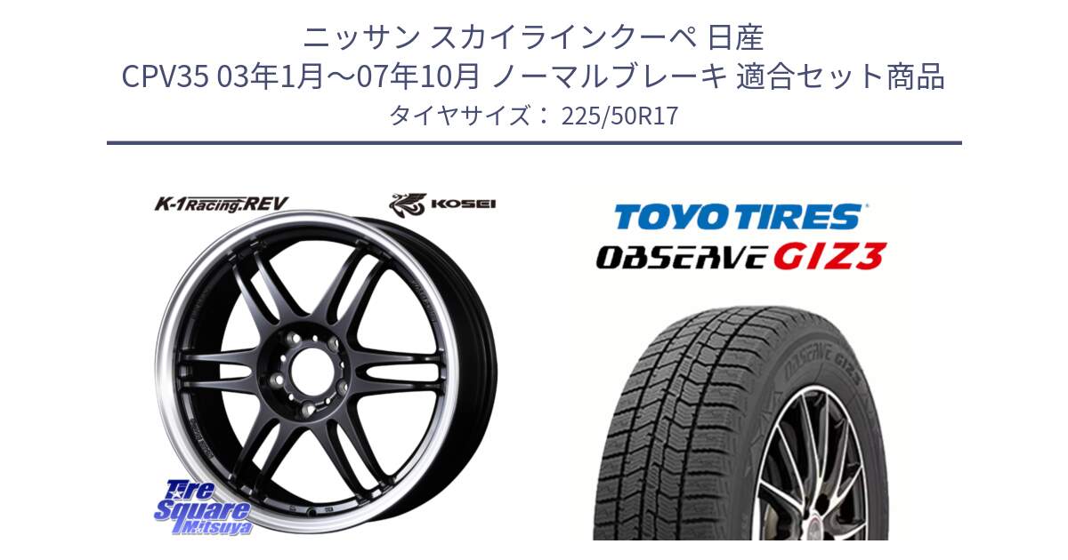 ニッサン スカイラインクーペ 日産 CPV35 03年1月～07年10月 ノーマルブレーキ 用セット商品です。軽量 K-1 Racing.REV K1 レーシング ドット レヴ と OBSERVE GIZ3 オブザーブ ギズ3 2024年製 スタッドレス 225/50R17 の組合せ商品です。