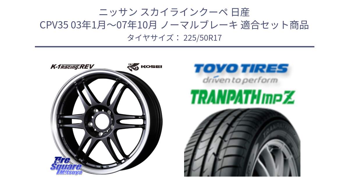 ニッサン スカイラインクーペ 日産 CPV35 03年1月～07年10月 ノーマルブレーキ 用セット商品です。軽量 K-1 Racing.REV K1 レーシング ドット レヴ と トーヨー トランパス MPZ ミニバン TRANPATH サマータイヤ 225/50R17 の組合せ商品です。