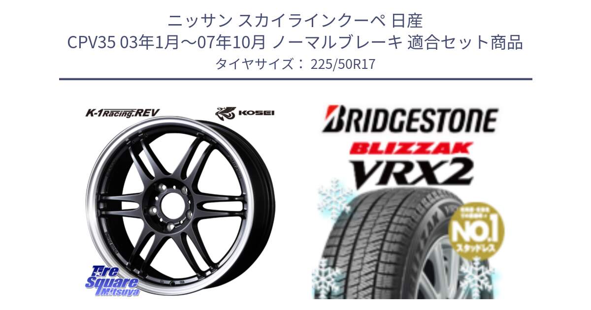 ニッサン スカイラインクーペ 日産 CPV35 03年1月～07年10月 ノーマルブレーキ 用セット商品です。軽量 K-1 Racing.REV K1 レーシング ドット レヴ と ブリザック VRX2 スタッドレス ● 225/50R17 の組合せ商品です。