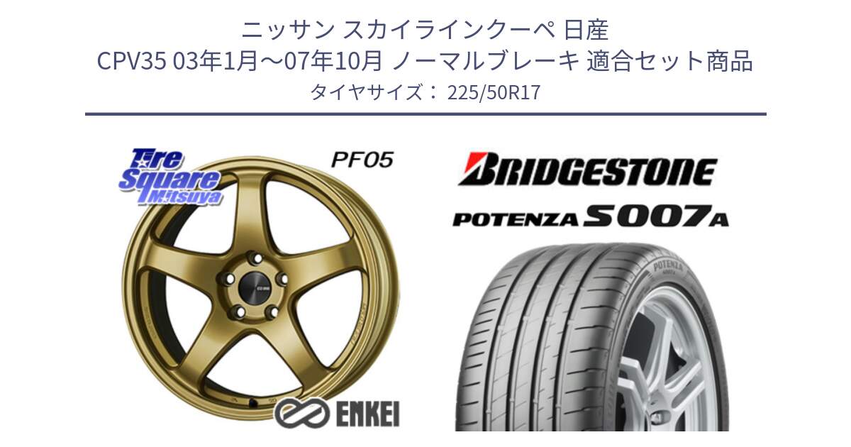 ニッサン スカイラインクーペ 日産 CPV35 03年1月～07年10月 ノーマルブレーキ 用セット商品です。ENKEI エンケイ PerformanceLine PF05 17インチ と POTENZA ポテンザ S007A 【正規品】 サマータイヤ 225/50R17 の組合せ商品です。