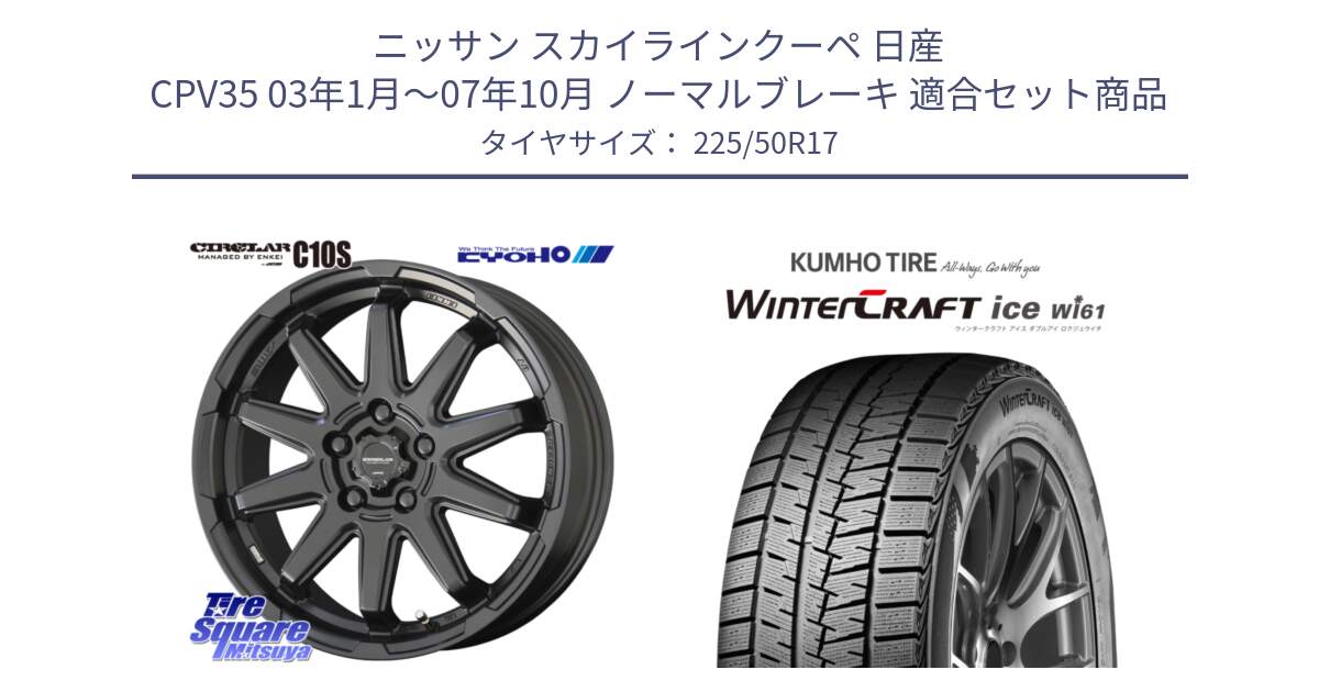 ニッサン スカイラインクーペ 日産 CPV35 03年1月～07年10月 ノーマルブレーキ 用セット商品です。キョウホウ CIRCLAR サーキュラー C10S 17インチ と WINTERCRAFT ice Wi61 ウィンタークラフト クムホ倉庫 スタッドレスタイヤ 225/50R17 の組合せ商品です。