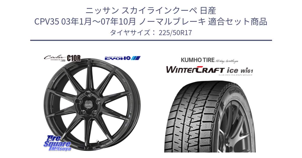 ニッサン スカイラインクーペ 日産 CPV35 03年1月～07年10月 ノーマルブレーキ 用セット商品です。キョウホウ CIRCLAR サーキュラー C10R 17インチ と WINTERCRAFT ice Wi61 ウィンタークラフト クムホ倉庫 スタッドレスタイヤ 225/50R17 の組合せ商品です。