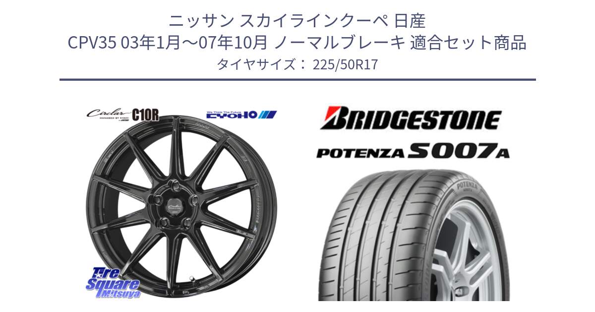 ニッサン スカイラインクーペ 日産 CPV35 03年1月～07年10月 ノーマルブレーキ 用セット商品です。キョウホウ CIRCLAR サーキュラー C10R 17インチ と POTENZA ポテンザ S007A 【正規品】 サマータイヤ 225/50R17 の組合せ商品です。