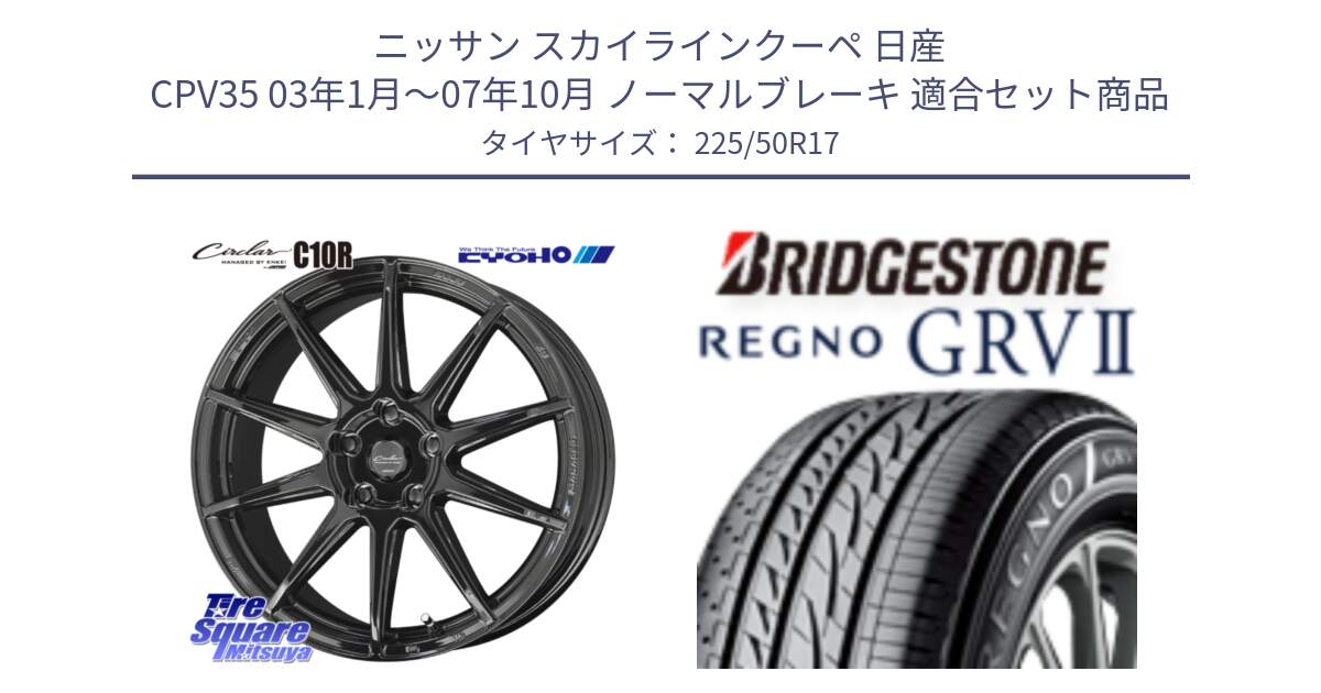 ニッサン スカイラインクーペ 日産 CPV35 03年1月～07年10月 ノーマルブレーキ 用セット商品です。キョウホウ CIRCLAR サーキュラー C10R 17インチ と REGNO レグノ GRV2 GRV-2サマータイヤ 225/50R17 の組合せ商品です。