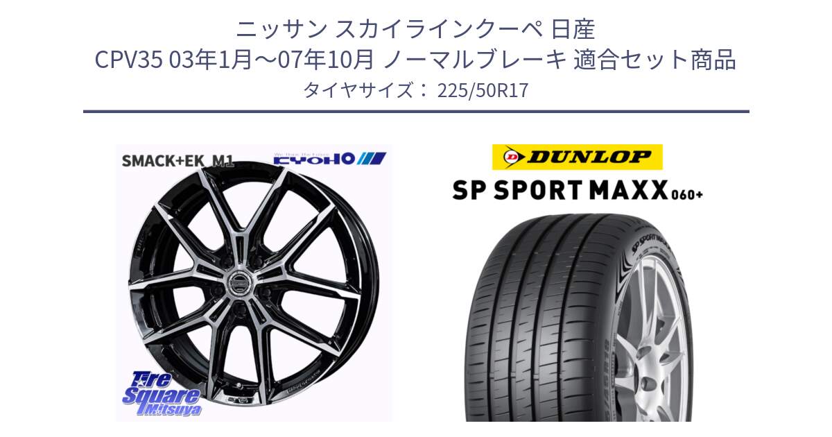 ニッサン スカイラインクーペ 日産 CPV35 03年1月～07年10月 ノーマルブレーキ 用セット商品です。SMACK +EK M1 ホイール 17インチ と ダンロップ SP SPORT MAXX 060+ スポーツマックス  225/50R17 の組合せ商品です。