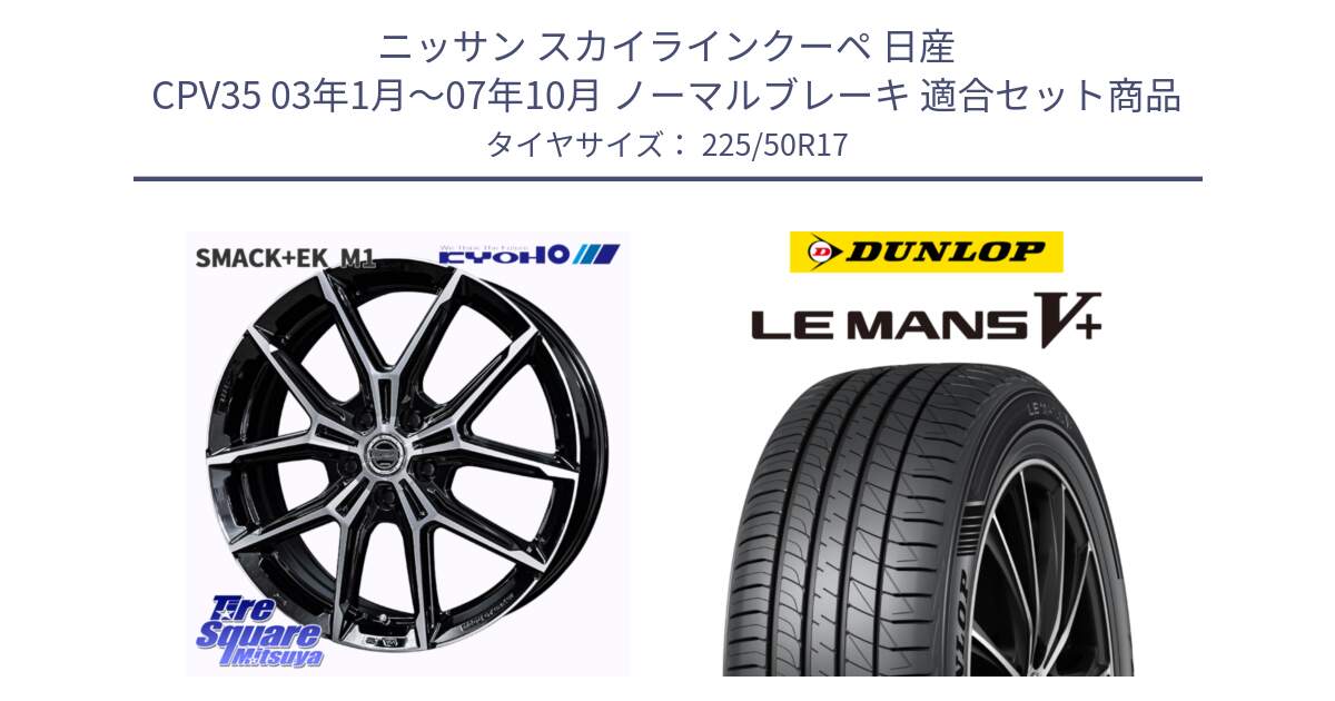 ニッサン スカイラインクーペ 日産 CPV35 03年1月～07年10月 ノーマルブレーキ 用セット商品です。SMACK +EK M1 ホイール 17インチ と ダンロップ LEMANS5+ ルマンV+ 225/50R17 の組合せ商品です。