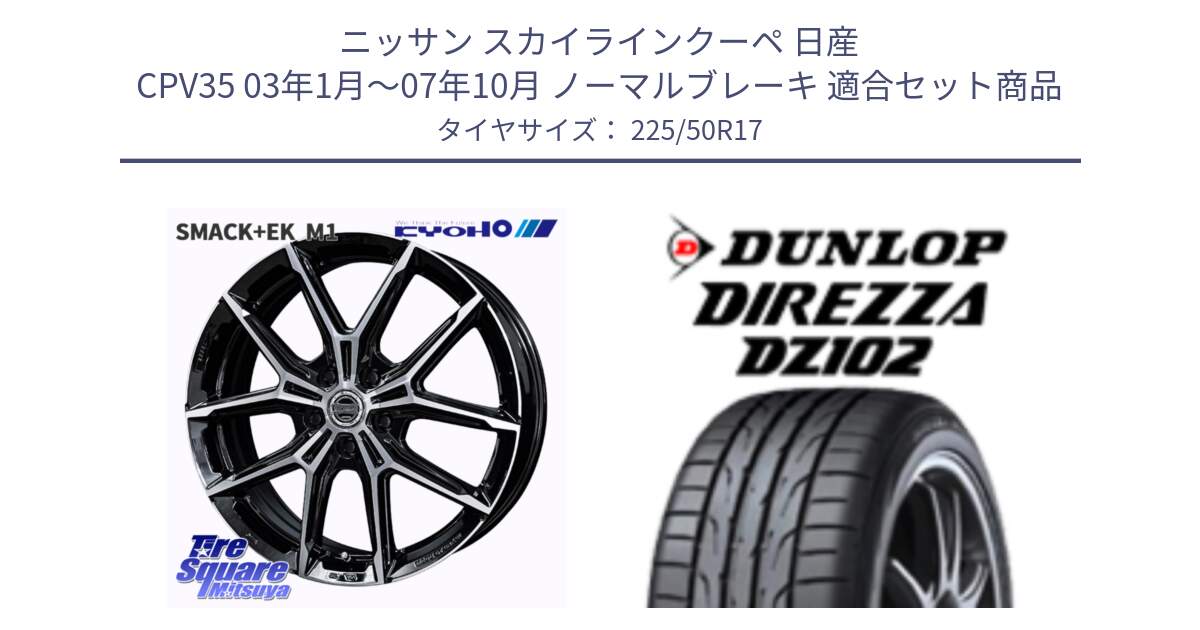 ニッサン スカイラインクーペ 日産 CPV35 03年1月～07年10月 ノーマルブレーキ 用セット商品です。SMACK +EK M1 ホイール 17インチ と ダンロップ ディレッツァ DZ102 DIREZZA サマータイヤ 225/50R17 の組合せ商品です。