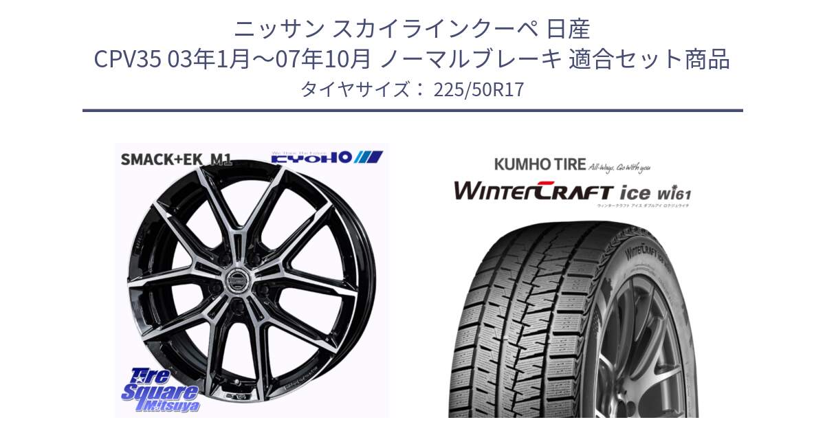 ニッサン スカイラインクーペ 日産 CPV35 03年1月～07年10月 ノーマルブレーキ 用セット商品です。SMACK +EK M1 ホイール 17インチ と WINTERCRAFT ice Wi61 ウィンタークラフト クムホ倉庫 スタッドレスタイヤ 225/50R17 の組合せ商品です。