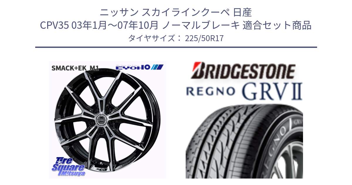 ニッサン スカイラインクーペ 日産 CPV35 03年1月～07年10月 ノーマルブレーキ 用セット商品です。SMACK +EK M1 ホイール 17インチ と REGNO レグノ GRV2 GRV-2サマータイヤ 225/50R17 の組合せ商品です。