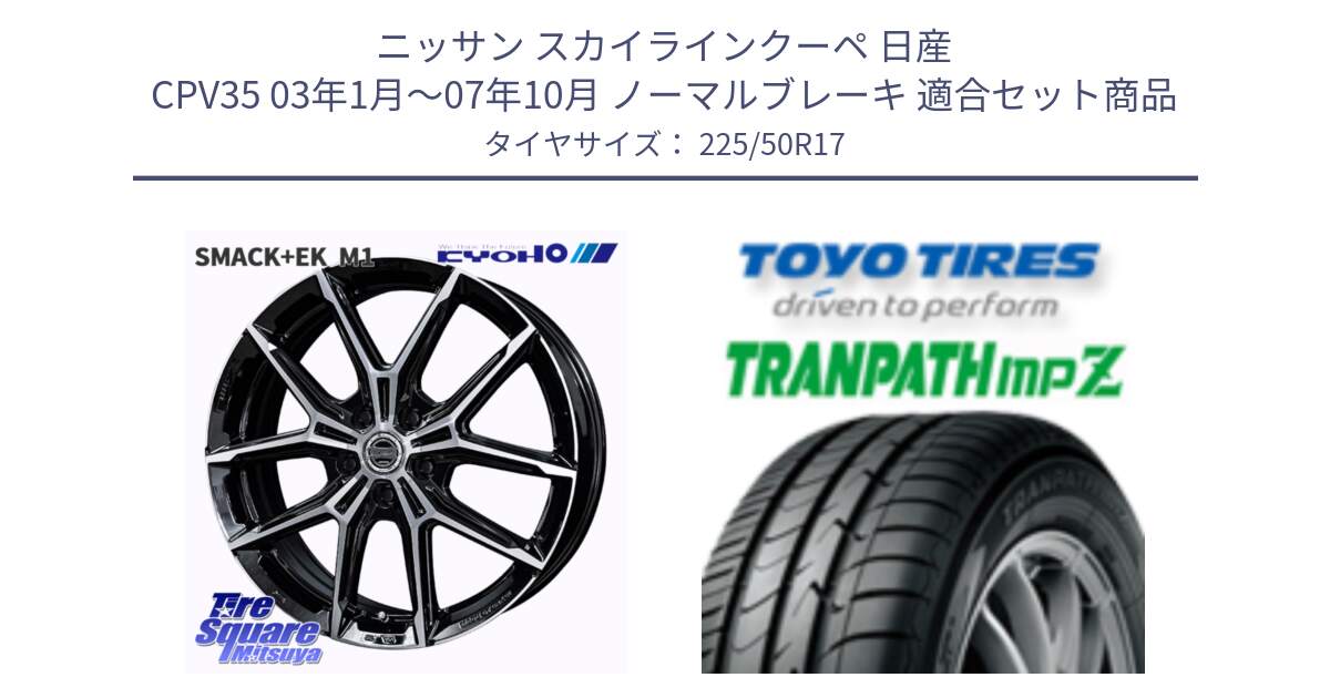 ニッサン スカイラインクーペ 日産 CPV35 03年1月～07年10月 ノーマルブレーキ 用セット商品です。SMACK +EK M1 ホイール 17インチ と トーヨー トランパス MPZ ミニバン TRANPATH サマータイヤ 225/50R17 の組合せ商品です。