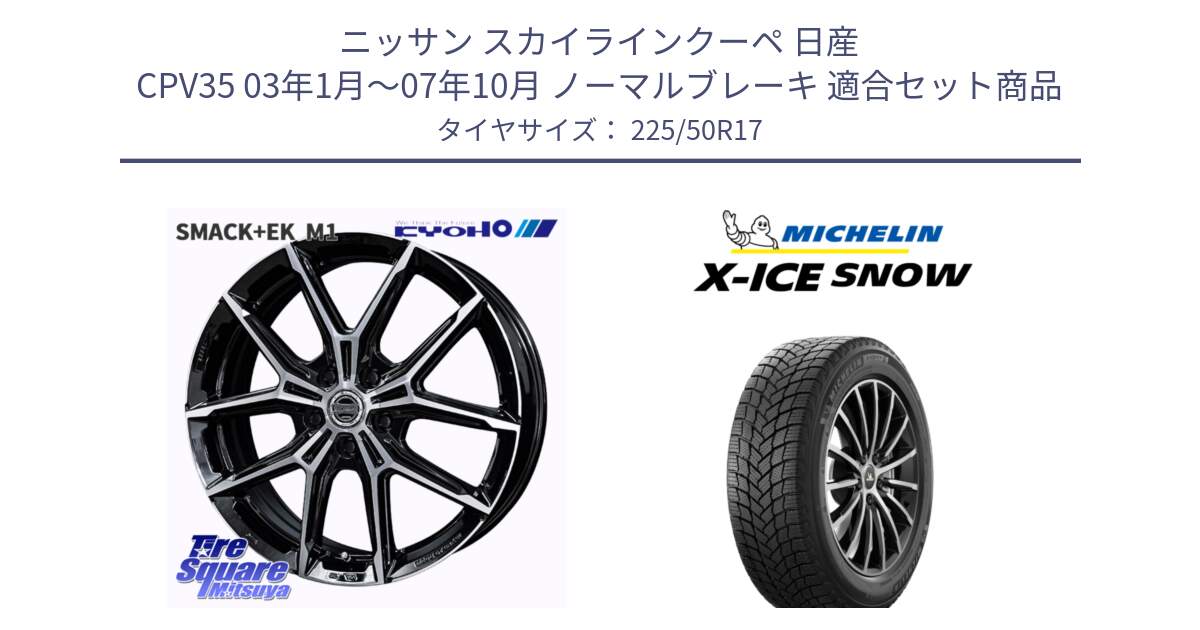 ニッサン スカイラインクーペ 日産 CPV35 03年1月～07年10月 ノーマルブレーキ 用セット商品です。SMACK +EK M1 ホイール 17インチ と X-ICE SNOW エックスアイススノー XICE SNOW 2024年製 スタッドレス 正規品 225/50R17 の組合せ商品です。