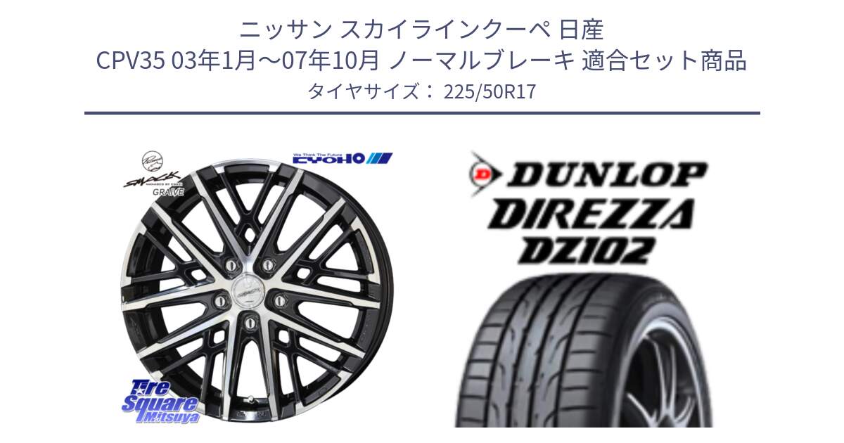 ニッサン スカイラインクーペ 日産 CPV35 03年1月～07年10月 ノーマルブレーキ 用セット商品です。SMACK GRAIVE スマック グレイヴ ホイール 17インチ と ダンロップ ディレッツァ DZ102 DIREZZA サマータイヤ 225/50R17 の組合せ商品です。