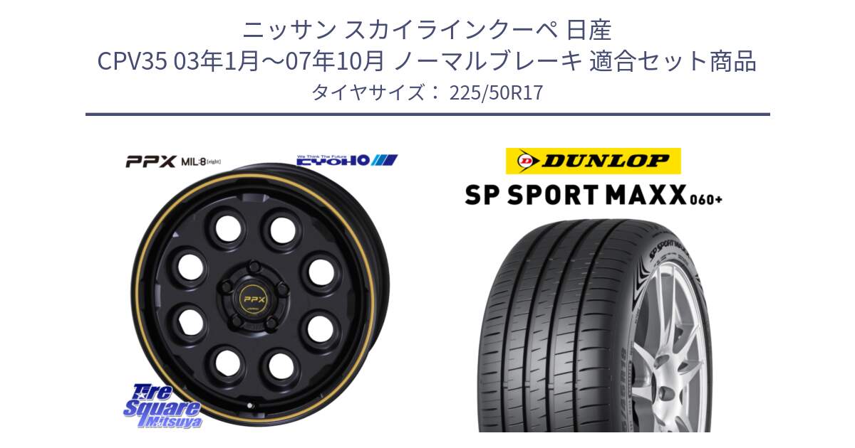 ニッサン スカイラインクーペ 日産 CPV35 03年1月～07年10月 ノーマルブレーキ 用セット商品です。PPX MIL:8 ホイール 4本 17インチ と ダンロップ SP SPORT MAXX 060+ スポーツマックス  225/50R17 の組合せ商品です。