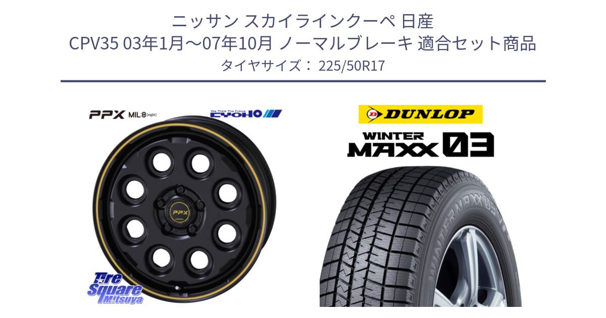 ニッサン スカイラインクーペ 日産 CPV35 03年1月～07年10月 ノーマルブレーキ 用セット商品です。PPX MIL:8 ホイール 4本 17インチ と ウィンターマックス03 WM03 ダンロップ スタッドレス 225/50R17 の組合せ商品です。