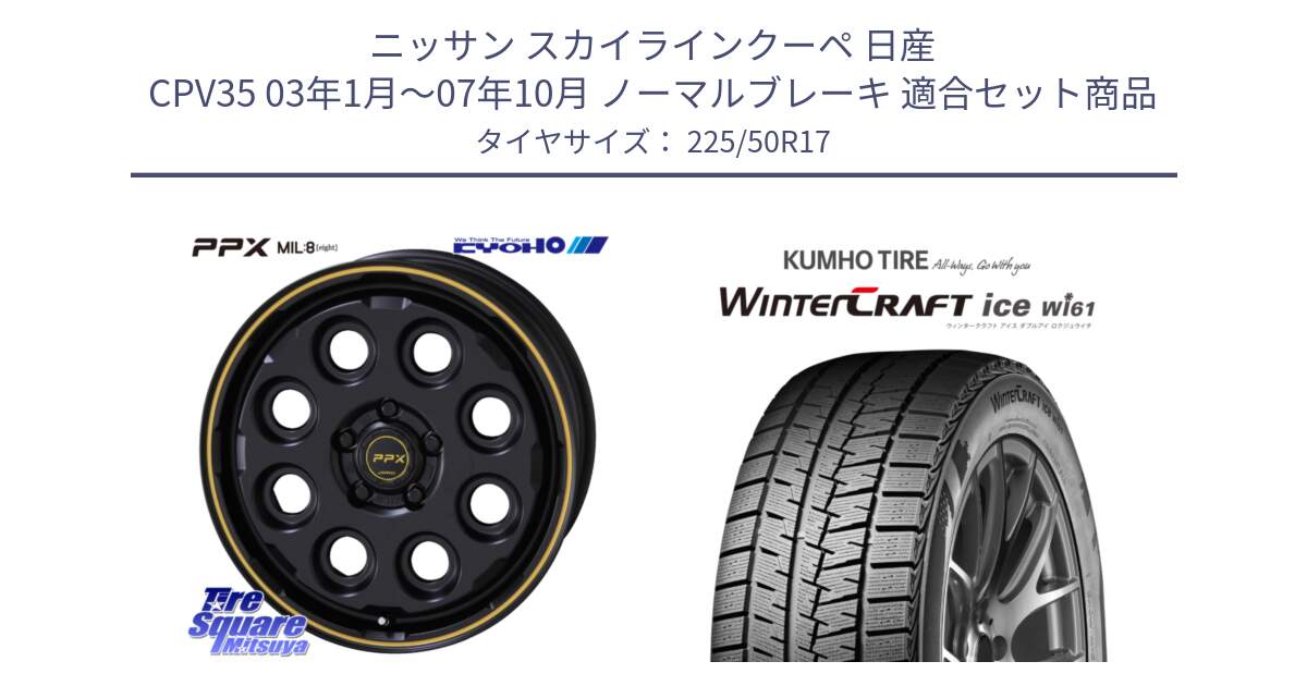 ニッサン スカイラインクーペ 日産 CPV35 03年1月～07年10月 ノーマルブレーキ 用セット商品です。PPX MIL:8 ホイール 4本 17インチ と WINTERCRAFT ice Wi61 ウィンタークラフト クムホ倉庫 スタッドレスタイヤ 225/50R17 の組合せ商品です。